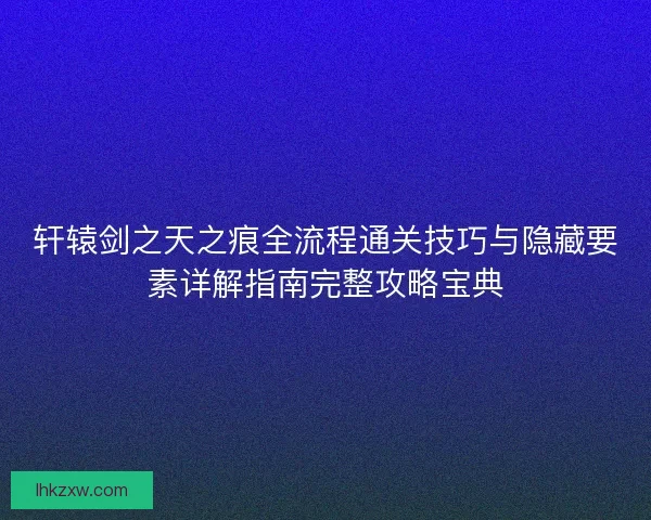 轩辕剑之天之痕全流程通关技巧与隐藏要素详解指南完整攻略宝典