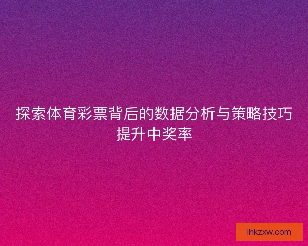 探索体育彩票背后的数据分析与策略技巧提升中奖率