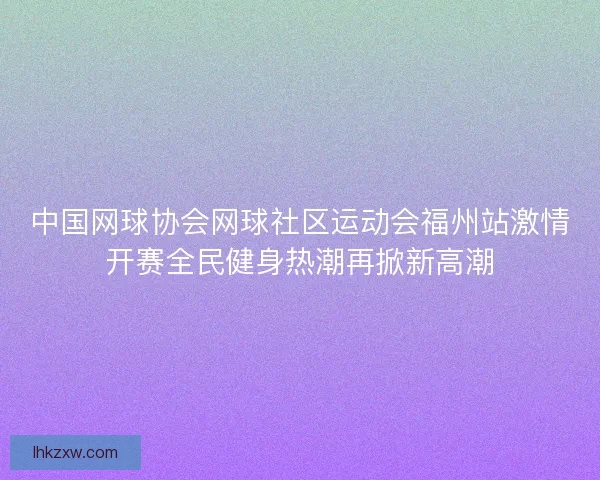 中国网球协会网球社区运动会福州站激情开赛全民健身热潮再掀新高潮