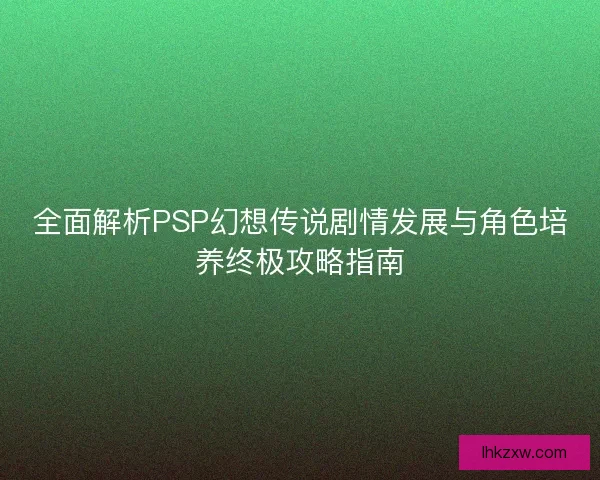全面解析PSP幻想传说剧情发展与角色培养终极攻略指南