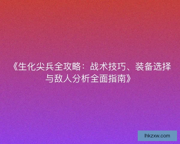 《生化尖兵全攻略：战术技巧、装备选择与敌人分析全面指南》